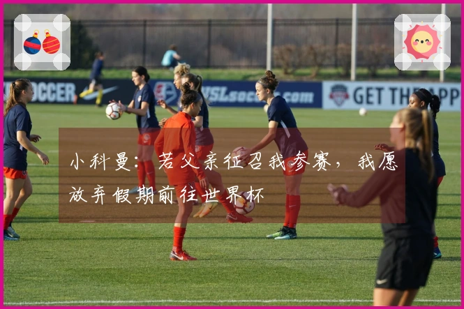小科曼：若父亲征召我参赛，我愿放弃假期前往世界杯